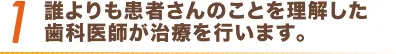 1 誰よりも患者さんのことを理解した歯科医師が治療を行います。