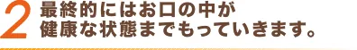 2 最終的にはお口の中が健康な状態までもっていきます。