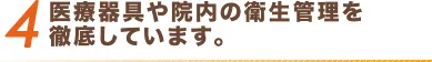 4 医療器具や院内の衛生管理を 徹底しています。