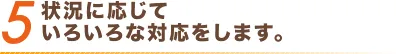 5 状況に応じていろいろな対応をします。